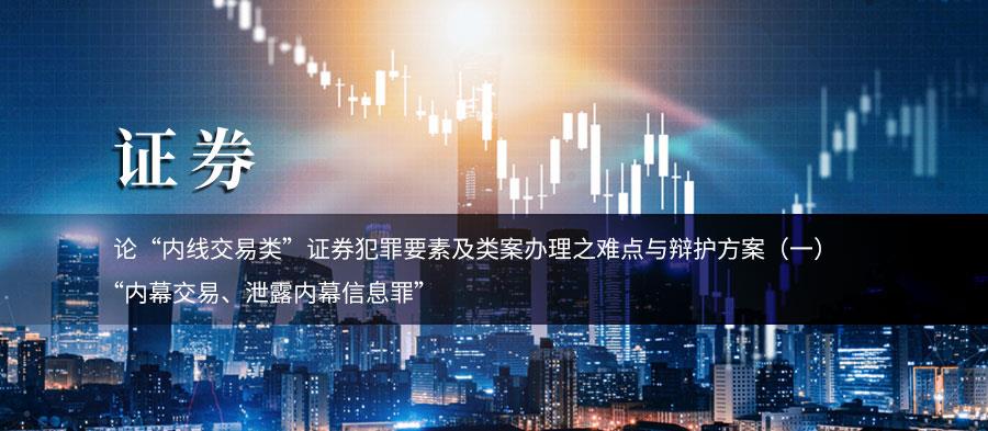论“内线交易类”证券犯罪要素及类案办理之难点与辩护方案(一)——“内幕交易、泄露内幕信息罪”